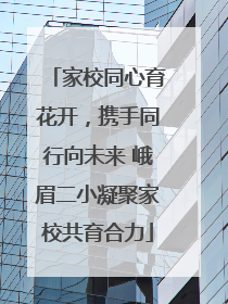 家校同心育花开，携手同行向未来 峨眉二小凝聚家校共育合力