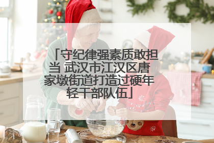 守纪律强素质敢担当 武汉市江汉区唐家墩街道打造过硬年轻干部队伍