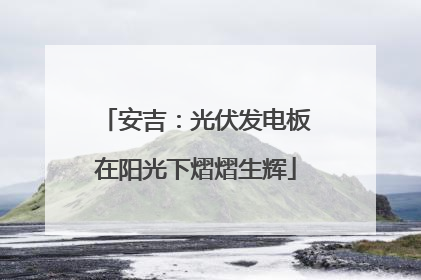 安吉：光伏发电板在阳光下熠熠生辉