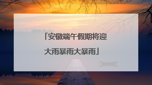安徽端午假期将迎大雨暴雨大暴雨