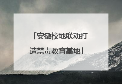 安徽校地联动打造禁毒教育基地