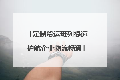 定制货运班列提速 护航企业物流畅通