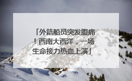 外籍船员突发腹痛！西南大西洋，一场生命接力热血上演