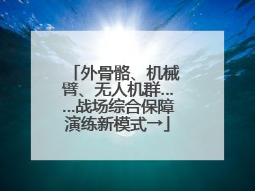 外骨骼、机械臂、无人机群……战场综合保障演练新模式→