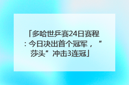 多哈世乒赛24日赛程：今日决出首个冠军，“莎头”冲击3连冠