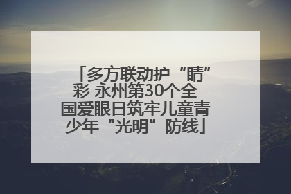 多方联动护“睛”彩 永州第30个全国爱眼日筑牢儿童青少年“光明”防线