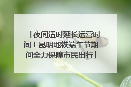 夜间适时延长运营时间！昆明地铁端午节期间全力保障市民出行