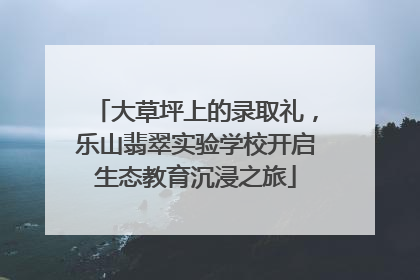 大草坪上的录取礼，乐山翡翠实验学校开启生态教育沉浸之旅