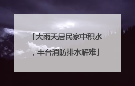 大雨天居民家中积水，丰台消防排水解难