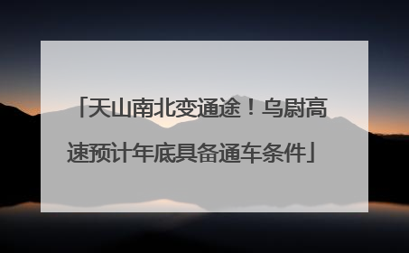 天山南北变通途！乌尉高速预计年底具备通车条件