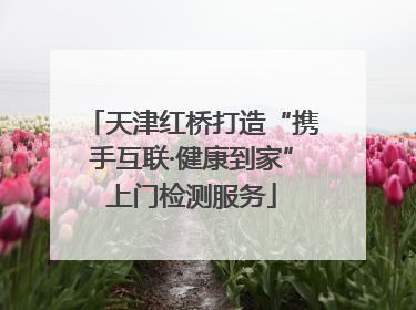 天津红桥打造“携手互联·健康到家”上门检测服务