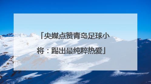 央媒点赞青岛足球小将：踢出最纯粹热爱