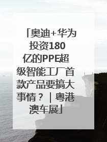奥迪+华为 投资180亿的PPE超级智能工厂首款产品要搞大事情？｜粤港澳车展