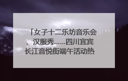 女子十二乐坊音乐会、汉服秀……四川宜宾长江音悦街端午活动热闹上演｜图集