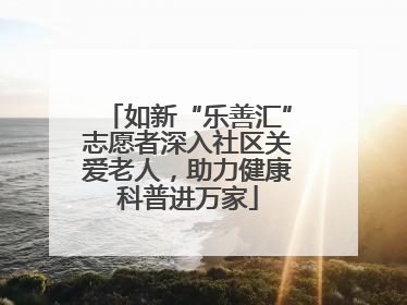 如新“乐善汇”志愿者深入社区关爱老人，助力健康科普进万家
