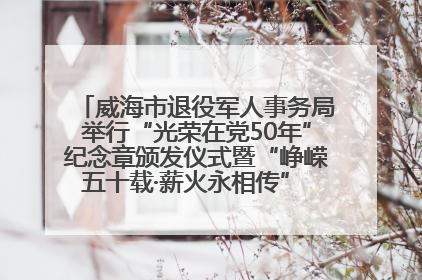 威海市退役军人事务局举行“光荣在党50年”纪念章颁发仪式暨“峥嵘五十载·薪火永相传” 主题党日活动