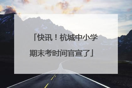 快讯！杭城中小学期末考时间官宣了