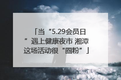 当“5.29会员日”遇上健康夜市 湘潭这场活动很“圈粉”