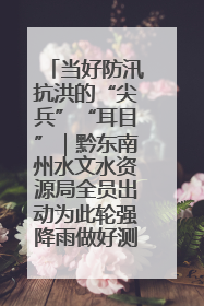 当好防汛抗洪的“尖兵”“耳目”｜黔东南州水文水资源局全员出动为此轮强降雨做好测报工作