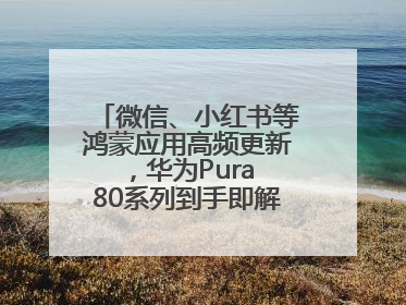 微信、小红书等鸿蒙应用高频更新，华为Pura 80系列到手即解锁全新体验！