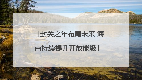 封关之年布局未来 海南持续提升开放能级