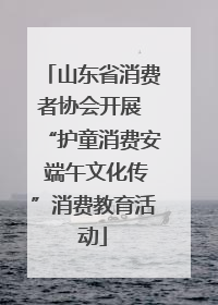 山东省消费者协会开展 “护童消费安 端午文化传”消费教育活动