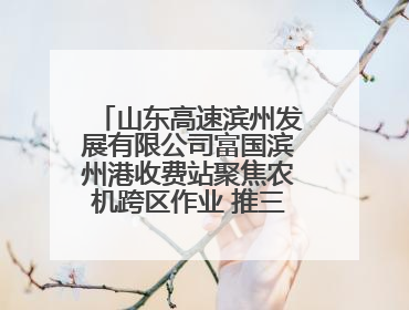 山东高速滨州发展有限公司富国滨州港收费站聚焦农机跨区作业 推三项助农服务
