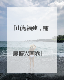 山海福建，铺展振兴画卷