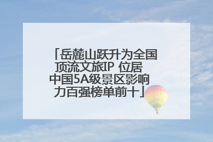 岳麓山跃升为全国顶流文旅IP 位居中国5A级景区影响力百强榜单前十