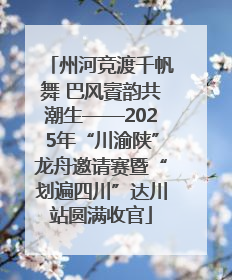 州河竞渡千帆舞 巴风賨韵共潮生——2025年“川渝陕”龙舟邀请赛暨“划遍四川”达川站圆满收官
