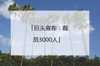 巨头宣布：裁员3000人