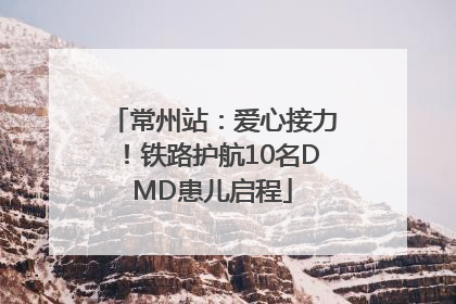 常州站：爱心接力！铁路护航10名DMD患儿启程