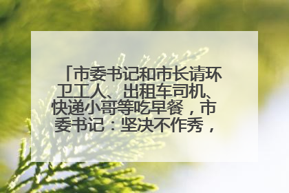 市委书记和市长请环卫工人、出租车司机、快递小哥等吃早餐，市委书记：坚决不作秀，不搞提前彩排
