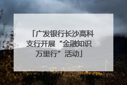 广发银行长沙高科支行开展“金融知识万里行”活动
