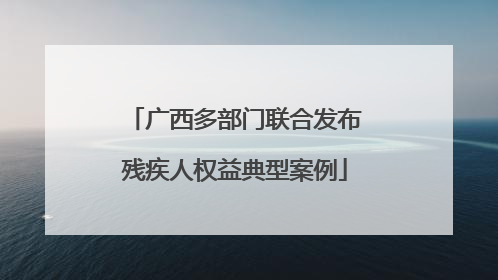 广西多部门联合发布残疾人权益典型案例