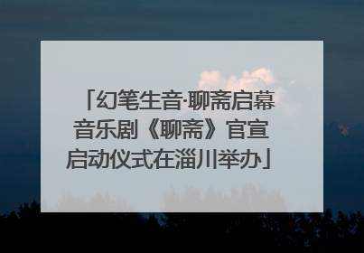 幻笔生音·聊斋启幕 音乐剧《聊斋》官宣启动仪式在淄川举办