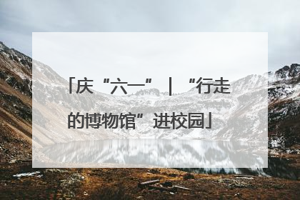 庆“六一”｜“行走的博物馆”进校园
