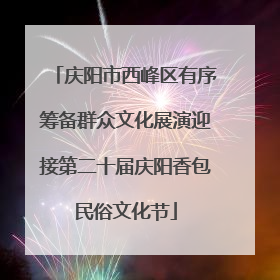 庆阳市西峰区有序筹备群众文化展演迎接第二十届庆阳香包民俗文化节