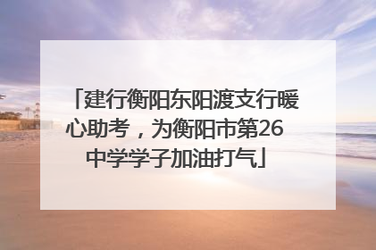 建行衡阳东阳渡支行暖心助考，为衡阳市第26中学学子加油打气