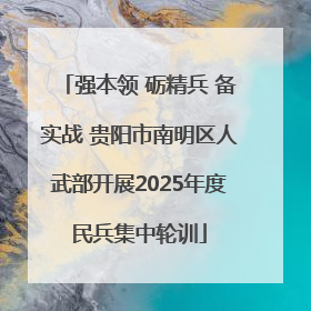 强本领 砺精兵 备实战 贵阳市南明区人武部开展2025年度民兵集中轮训