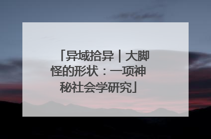 异域拾异｜大脚怪的形状：一项神秘社会学研究