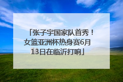 张子宇国家队首秀！女篮亚洲杯热身赛6月13日在临沂打响