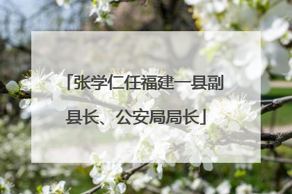 张学仁任福建一县副县长、公安局局长