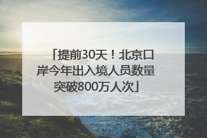 提前30天！北京口岸今年出入境人员数量突破800万人次