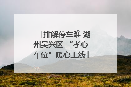 排解停车难 湖州吴兴区 “孝心车位”暖心上线