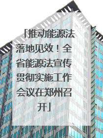 推动能源法落地见效！全省能源法宣传贯彻实施工作会议在郑州召开