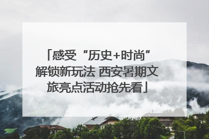 感受“历史+时尚” 解锁新玩法 西安暑期文旅亮点活动抢先看