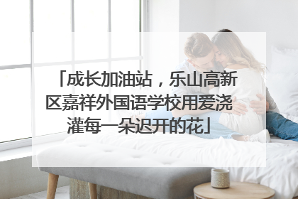 成长加油站，乐山高新区嘉祥外国语学校用爱浇灌每一朵迟开的花