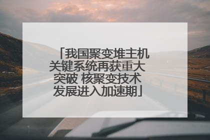 我国聚变堆主机关键系统再获重大突破 核聚变技术发展进入加速期