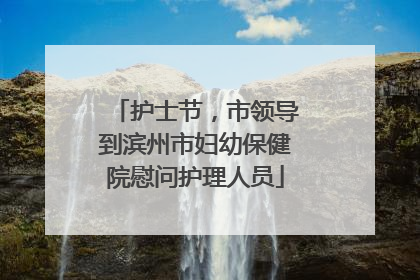 护士节，市领导到滨州市妇幼保健院慰问护理人员